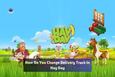 how do you change delivery truck in hay day